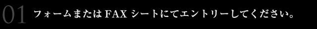 フォームまたはFAXシートにてエントリーしてください。