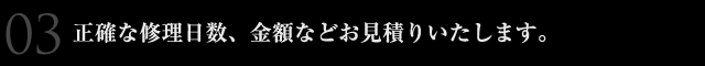 正確な修理日数、金額などお見積りいたします。