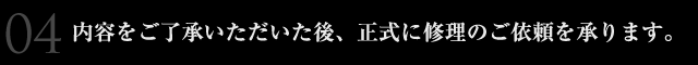 内容をご了承いただいた後、正式に修理のご依頼を承ります。